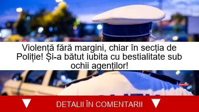 Violență fără margini, chiar în secția de Poliție! Și-a bătut iubita cu bestialitate sub ochii agenților!